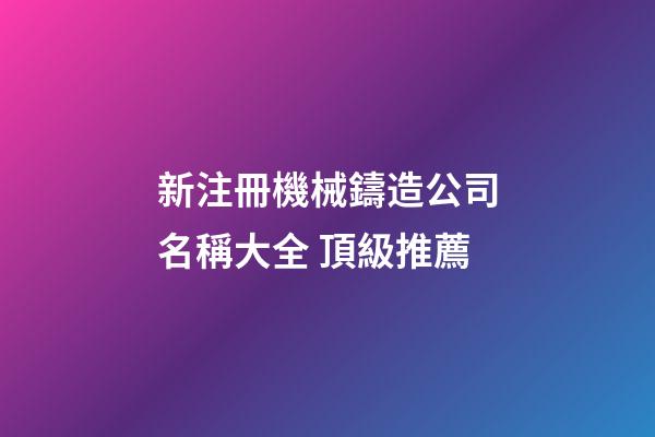 新注冊機械鑄造公司名稱大全 頂級推薦-第1張-公司起名-玄機派